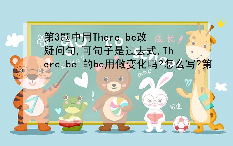 第3题中用There be改疑问句,可句子是过去式,There be 的be用做变化吗?怎么写?第