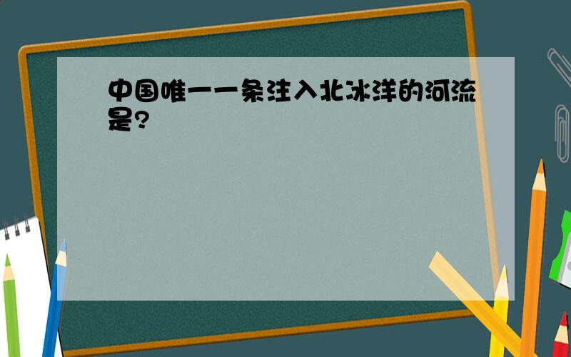 中国唯一一条注入北冰洋的河流是?