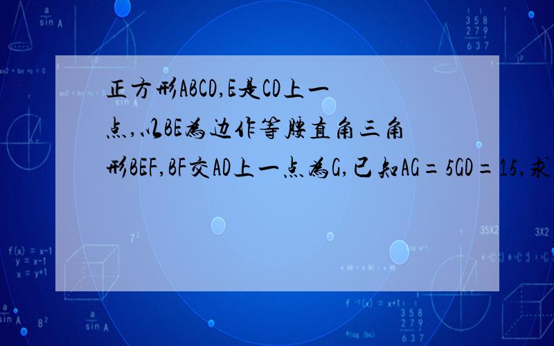 正方形ABCD,E是CD上一点,以BE为边作等腰直角三角形BEF,BF交AD上一点为G,已知AG=5GD=15,求三角形