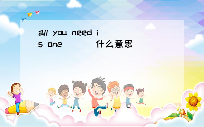 all you need is one ___什么意思