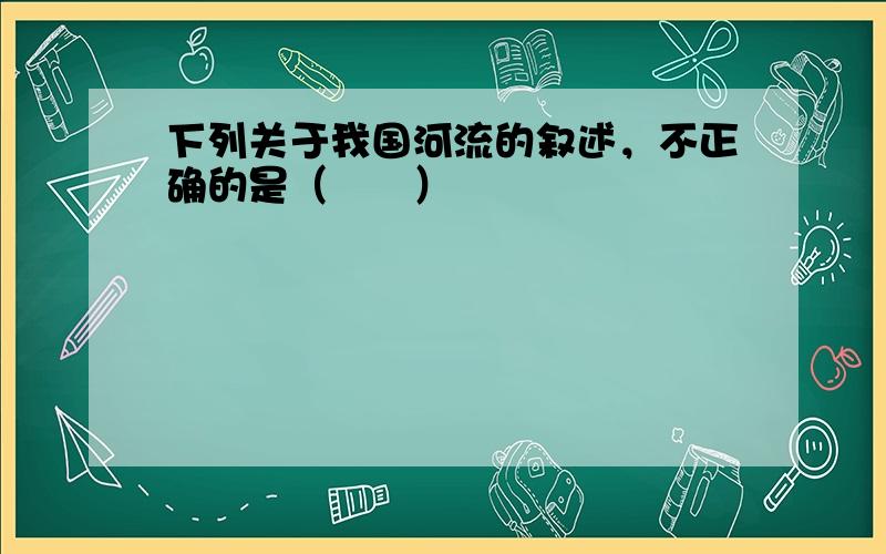 下列关于我国河流的叙述，不正确的是（　　）