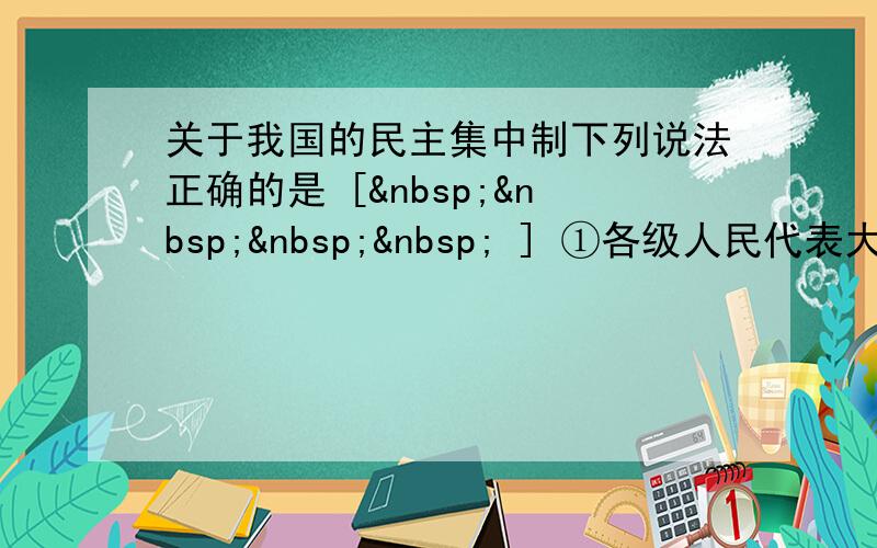 关于我国的民主集中制下列说法正确的是 [     ] ①各级人民代表大会都由民主