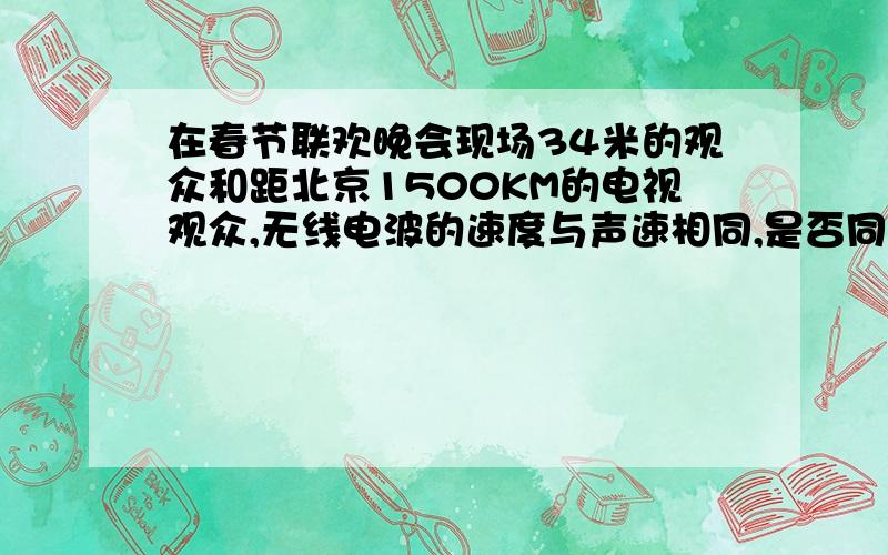 在春节联欢晚会现场34米的观众和距北京1500KM的电视观众,无线电波的速度与声速相同,是否同时听到声音?为何