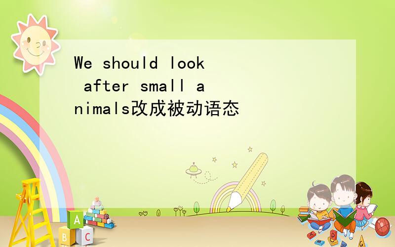 We should look after small animals改成被动语态