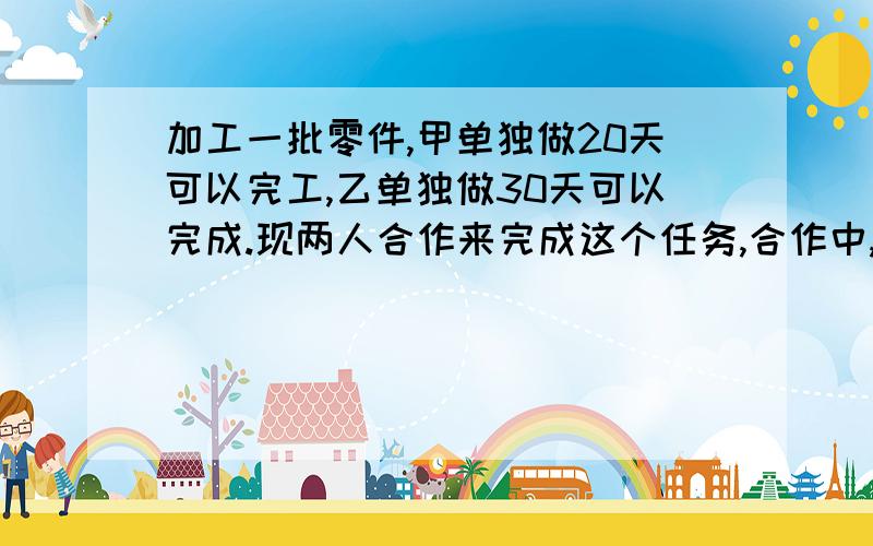 加工一批零件,甲单独做20天可以完工,乙单独做30天可以完成.现两人合作来完成这个任务,合作中,