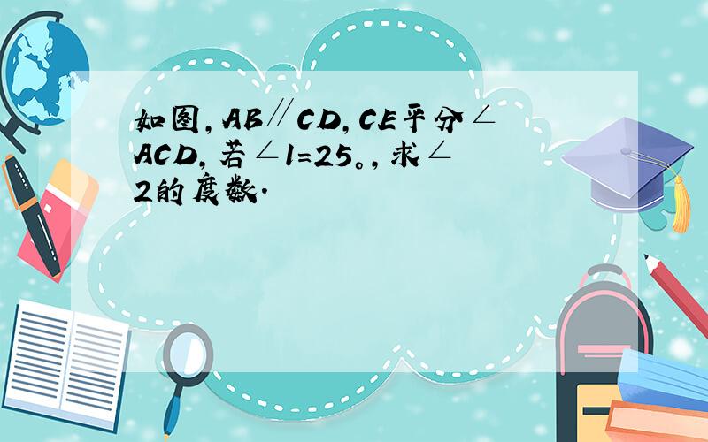 如图，AB∥CD，CE平分∠ACD，若∠1=25°，求∠2的度数．