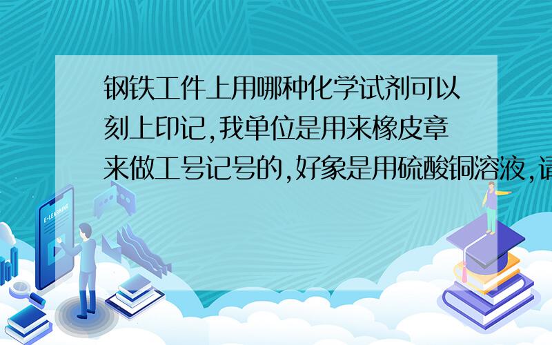 钢铁工件上用哪种化学试剂可以刻上印记,我单位是用来橡皮章来做工号记号的,好象是用硫酸铜溶液,请问哪位知道配比办法