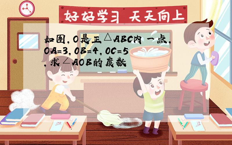 如图,O是正△ABC内一点,OA=3,0B=4,0C=5,求∠AOB的度数