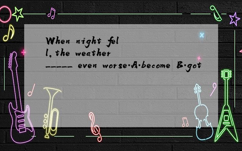 When night fell,the weather _____ even worse.A.become B.got