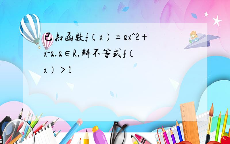 已知函数f（x）=ax^2+x-a,a∈R,解不等式f（x）＞1