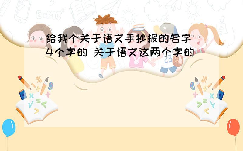 给我个关于语文手抄报的名字 4个字的 关于语文这两个字的