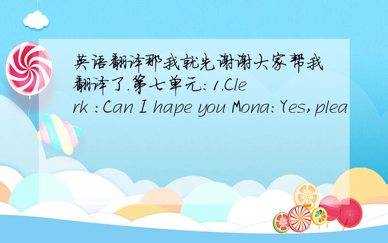 英语翻译那我就先谢谢大家帮我翻译了.第七单元：1.Clerk ：Can I hape you Mona：Yes,plea