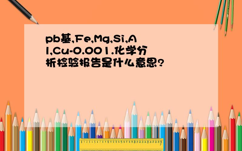 pb基,Fe,Mg,Si,Al,Cu-0.001.化学分析检验报告是什么意思?