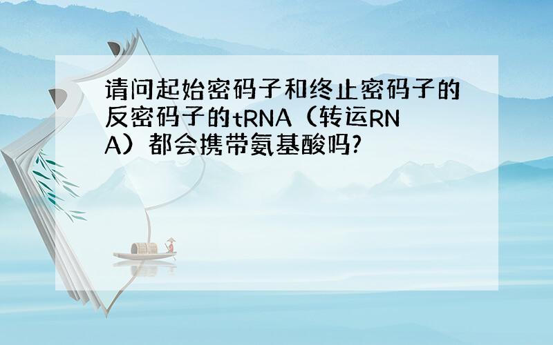 请问起始密码子和终止密码子的反密码子的tRNA（转运RNA）都会携带氨基酸吗?