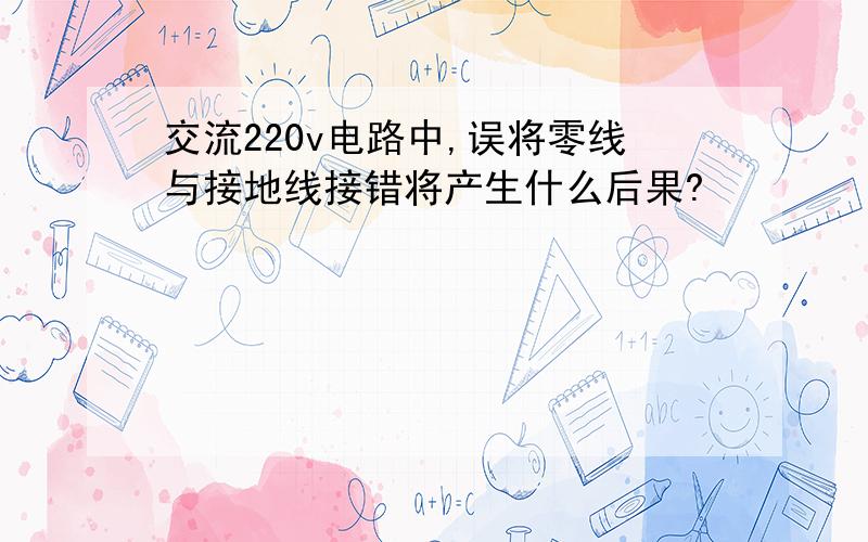 交流220v电路中,误将零线与接地线接错将产生什么后果?