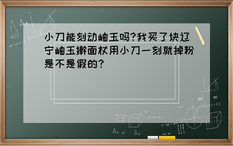 小刀能刻动岫玉吗?我买了块辽宁岫玉擀面杖用小刀一刻就掉粉是不是假的？