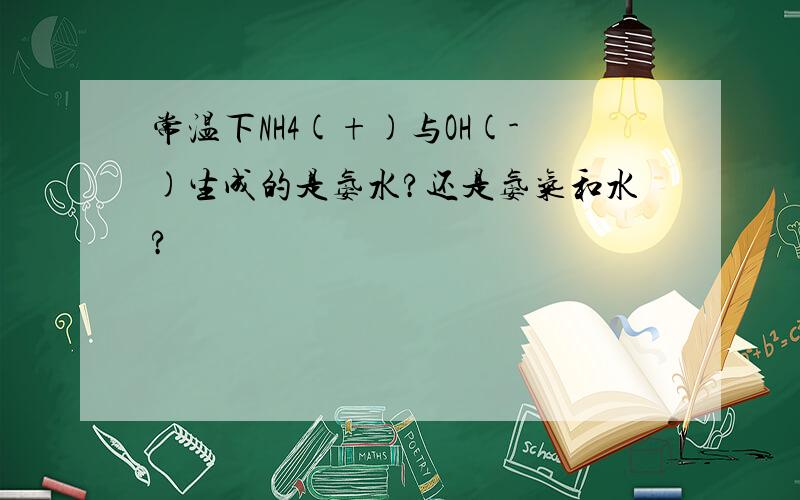 常温下NH4(+)与OH(-)生成的是氨水?还是氨气和水?