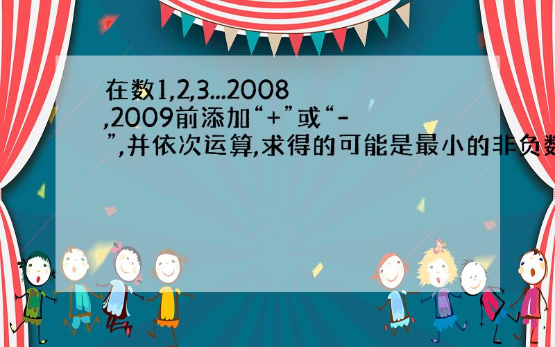 在数1,2,3...2008,2009前添加“+”或“-”,并依次运算,求得的可能是最小的非负数?