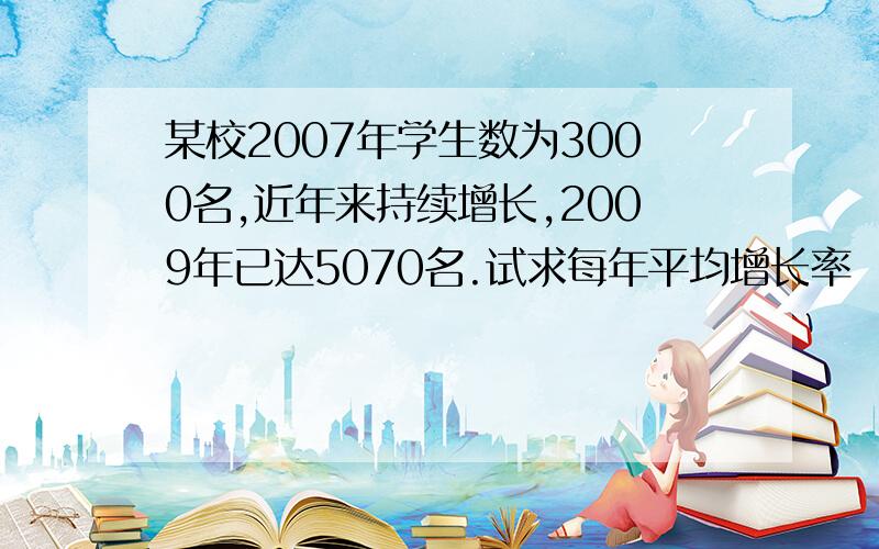 某校2007年学生数为3000名,近年来持续增长,2009年已达5070名.试求每年平均增长率