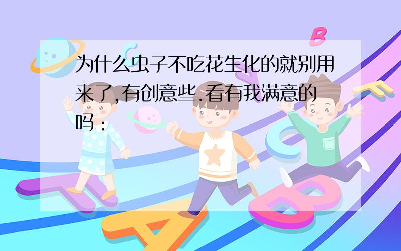 为什么虫子不吃花生化的就别用来了,有创意些.看有我满意的吗：