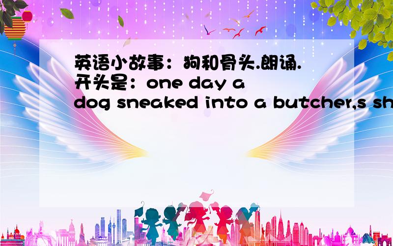 英语小故事：狗和骨头.朗诵.开头是：one day a dog sneaked into a butcher,s sho