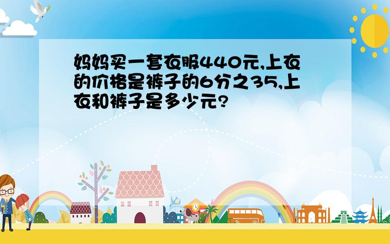 妈妈买一套衣服440元,上衣的价格是裤子的6分之35,上衣和裤子是多少元?