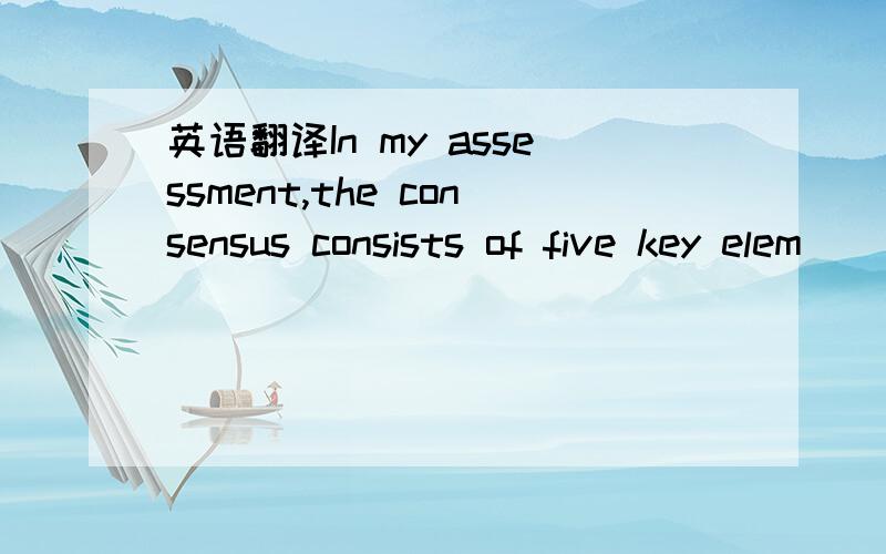 英语翻译In my assessment,the consensus consists of five key elem