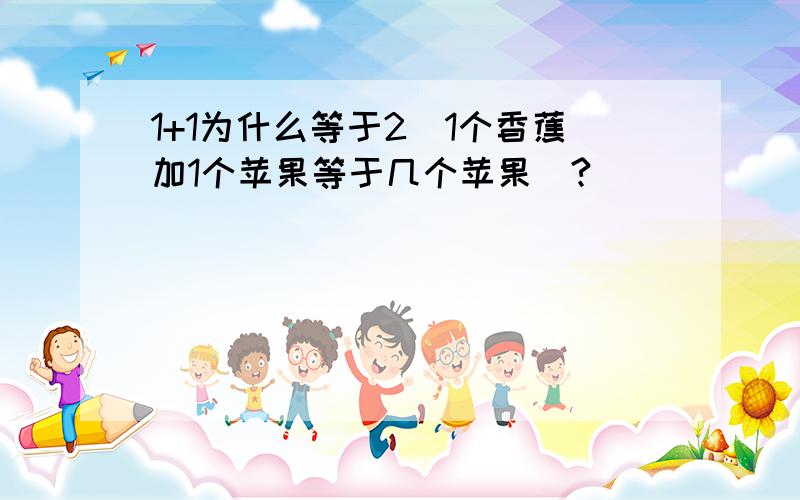 1+1为什么等于2(1个香蕉加1个苹果等于几个苹果)?