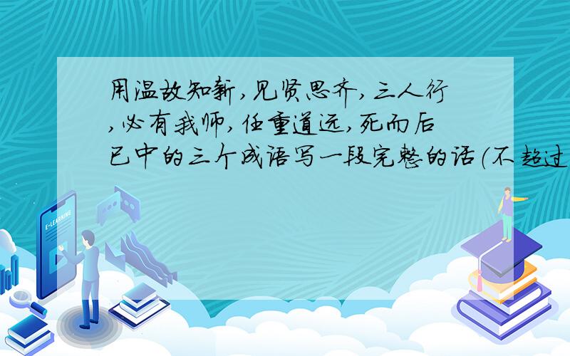 用温故知新,见贤思齐,三人行,必有我师,任重道远,死而后已中的三个成语写一段完整的话（不超过50字）