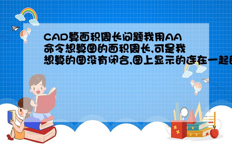 CAD算面积周长问题我用AA命令想算图的面积周长,可是我想算的图没有闭合,图上显示的连在一起的,请问怎么,求出我需要部位