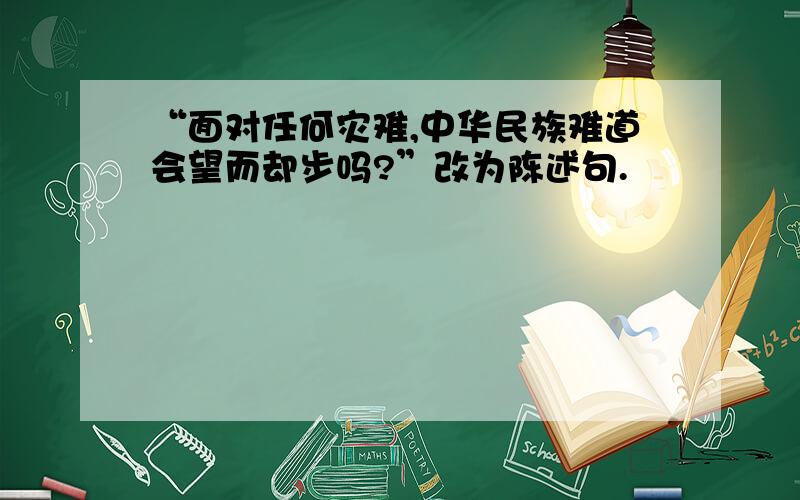 “面对任何灾难,中华民族难道会望而却步吗?”改为陈述句.