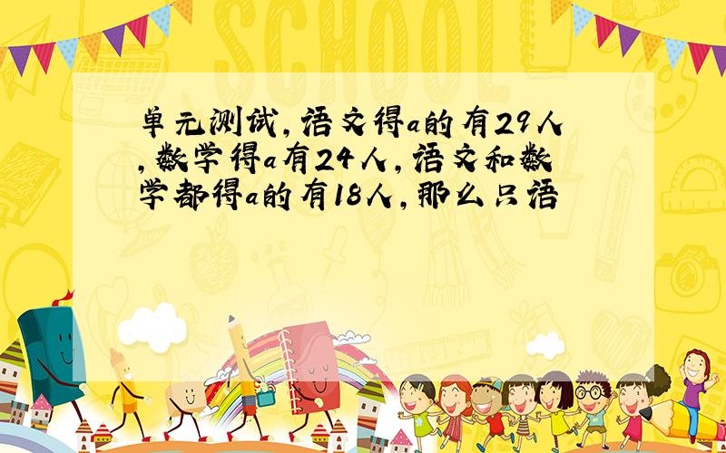 单元测试,语文得a的有29人,数学得a有24人,语文和数学都得a的有18人,那么只语