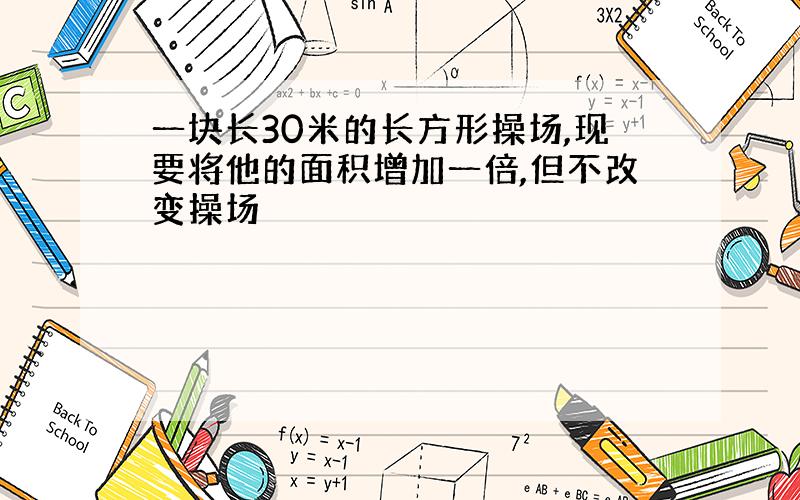 一块长30米的长方形操场,现要将他的面积增加一倍,但不改变操场