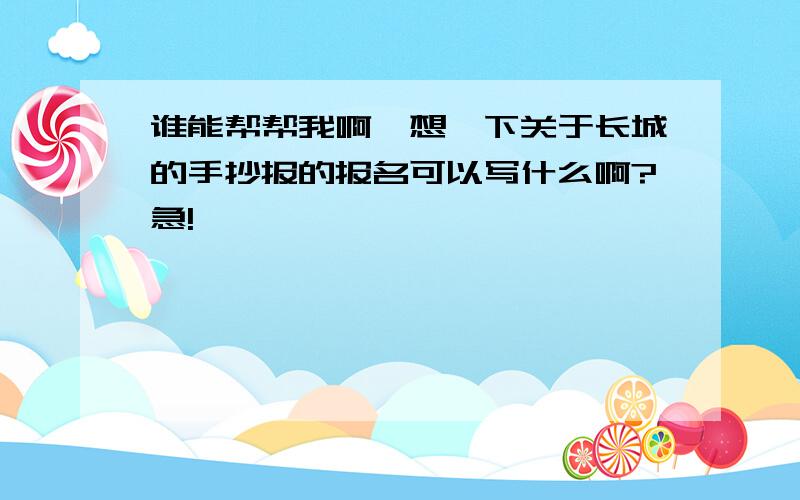 谁能帮帮我啊,想一下关于长城的手抄报的报名可以写什么啊?急!