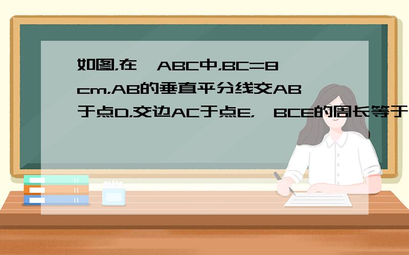 如图，在△ABC中，BC=8cm，AB的垂直平分线交AB于点D，交边AC于点E，△BCE的周长等于18cm，则AC的长等