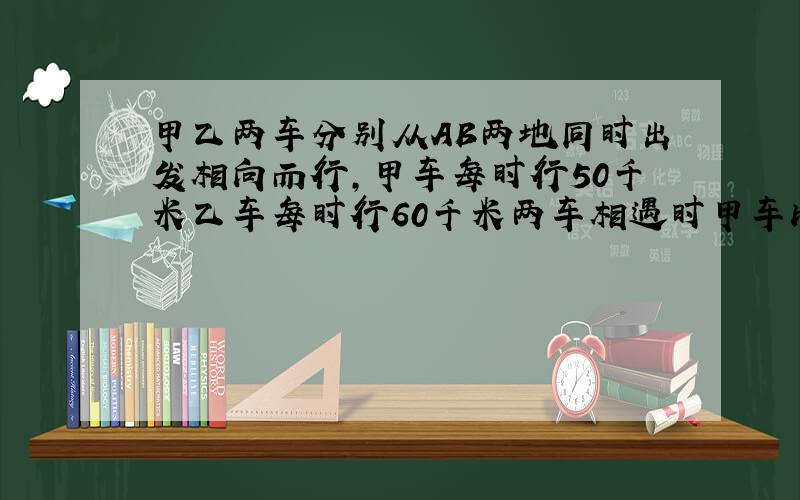 甲乙两车分别从AB两地同时出发相向而行,甲车每时行50千米乙车每时行60千米两车相遇时甲车比乙车少50千米.