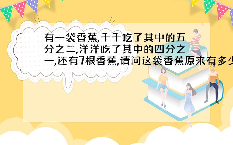 有一袋香蕉,千千吃了其中的五分之二,洋洋吃了其中的四分之一,还有7根香蕉,请问这袋香蕉原来有多少根?