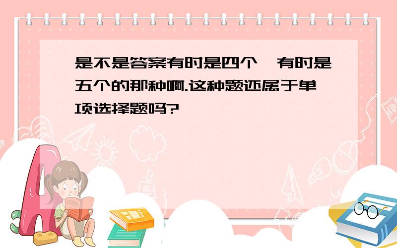 是不是答案有时是四个,有时是五个的那种啊.这种题还属于单项选择题吗?