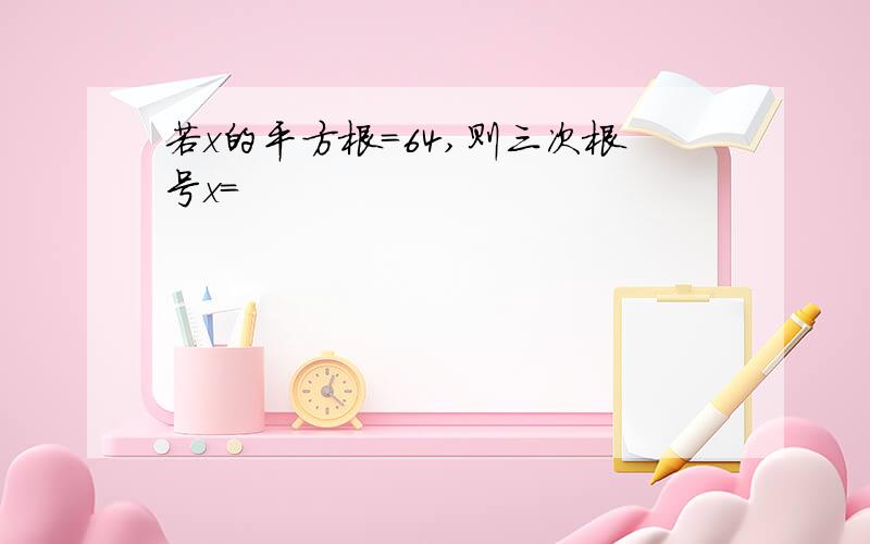 若x的平方根=64,则三次根号x=