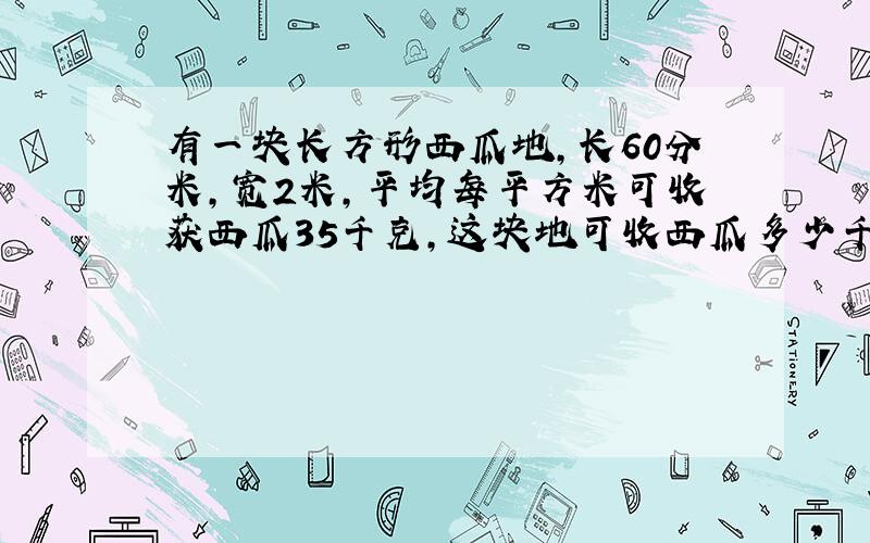 有一块长方形西瓜地,长60分米,宽2米,平均每平方米可收获西瓜35千克,这块地可收西瓜多少千克?