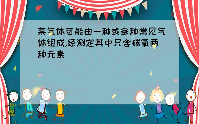 某气体可能由一种或多种常见气体组成,经测定其中只含碳氧两种元素