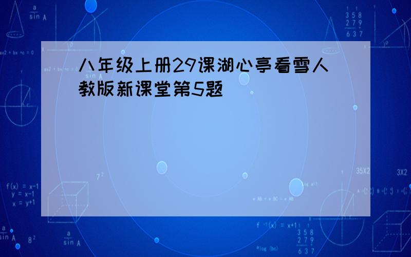 八年级上册29课湖心亭看雪人教版新课堂第5题