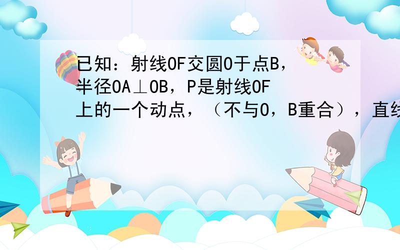 已知：射线OF交圆O于点B，半径OA⊥OB，P是射线OF上的一个动点，（不与O，B重合），直线AP交圆O于D，过D作圆O