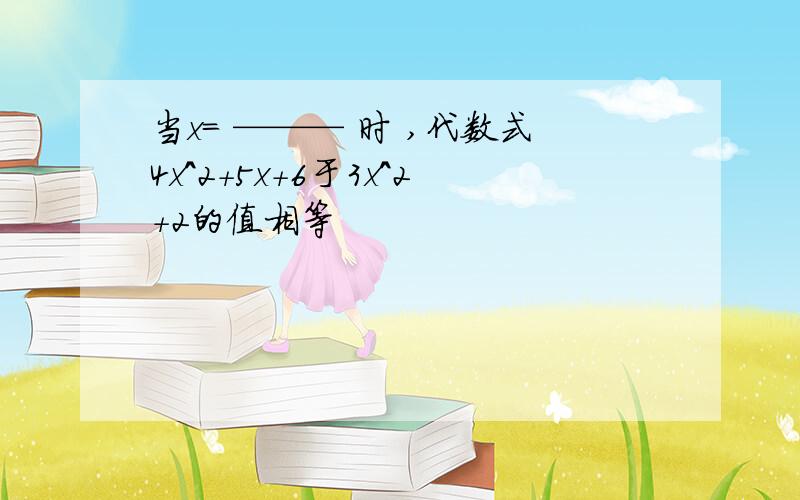 当x= ——— 时 ,代数式4x^2+5x+6于3x^2+2的值相等