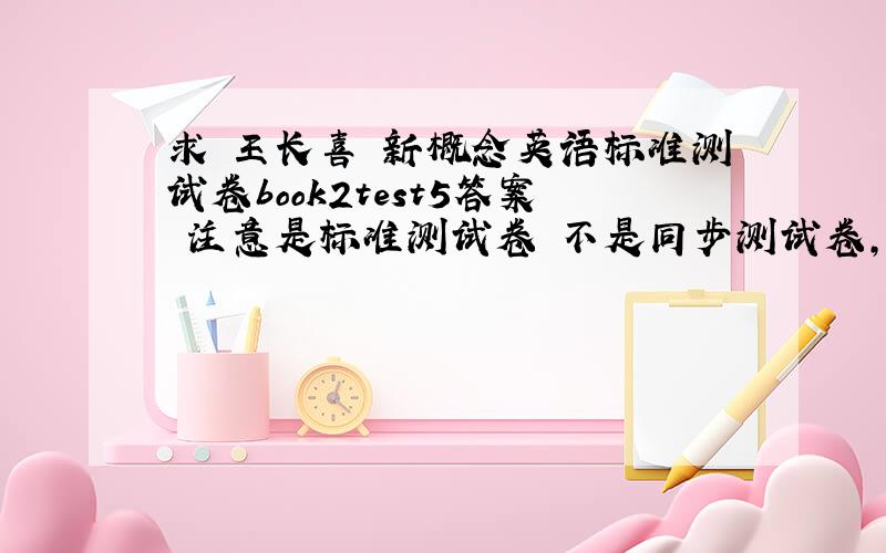 求 王长喜 新概念英语标准测试卷book2test5答案 注意是标准测试卷 不是同步测试卷,