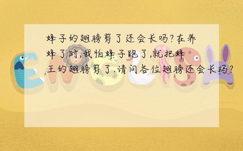 蜂子的翅膀剪了还会长吗?在养蜂了时,我怕蜂子跑了,就把蜂王的翅膀剪了.请问各位翅膀还会长吗?