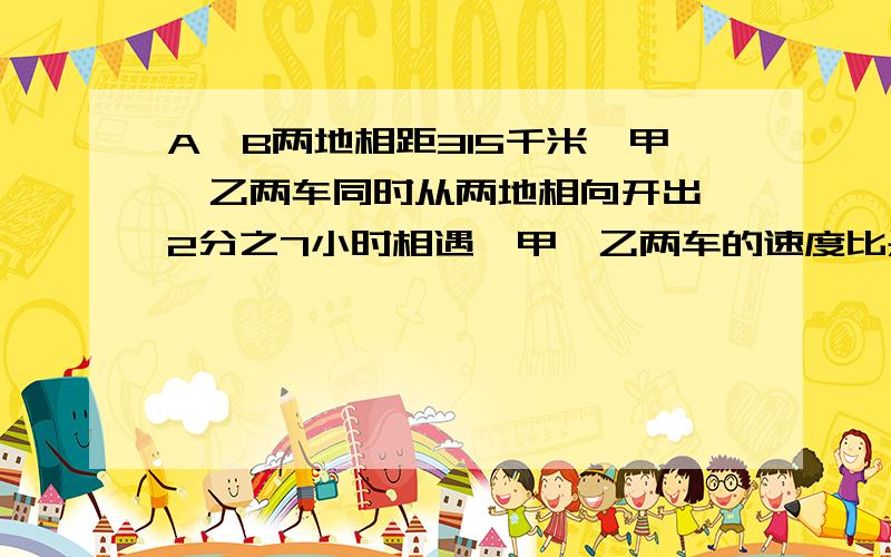 A、B两地相距315千米,甲、乙两车同时从两地相向开出,2分之7小时相遇,甲、乙两车的速度比是4:5,乙车速?