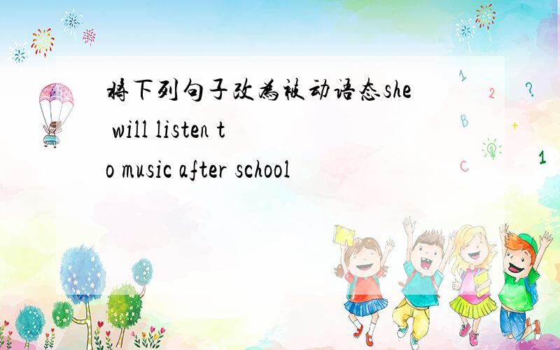 将下列句子改为被动语态she will listen to music after school