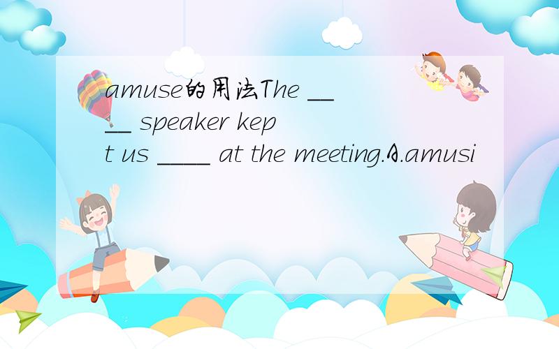 amuse的用法The ____ speaker kept us ____ at the meeting.A.amusi