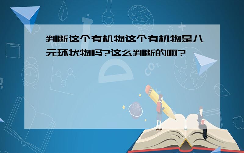 判断这个有机物这个有机物是八元环状物吗?这么判断的啊?